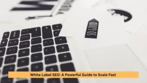 White Label SEO: A Powerful Guide to Scale Fast