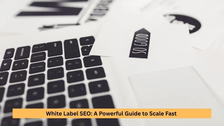 White Label SEO: A Powerful Guide to Scale Fast